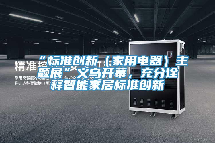 “標(biāo)準(zhǔn)創(chuàng)新（家用電器）主題展”義烏開(kāi)幕，充分詮釋智能家居標(biāo)準(zhǔn)創(chuàng)新