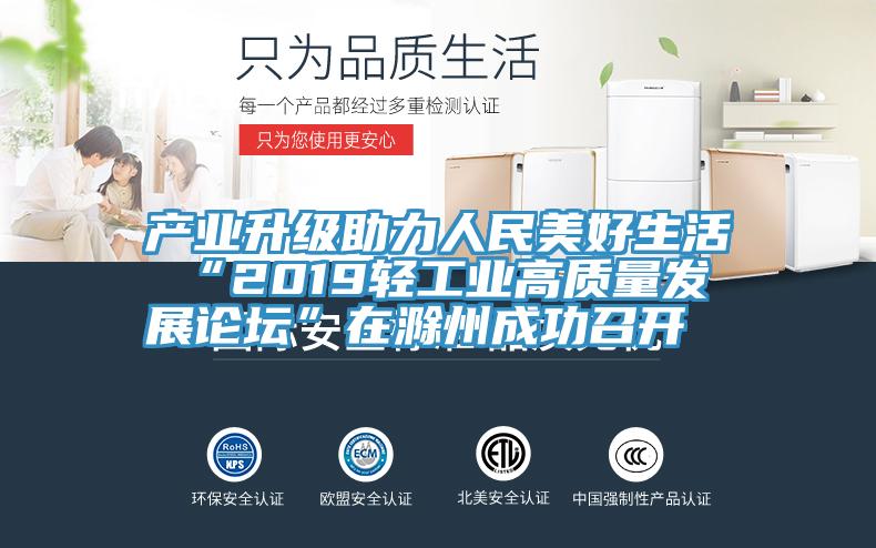 產業升級助力人民美好生活 “2019輕工業高質量發展論壇”在滁州成功召開