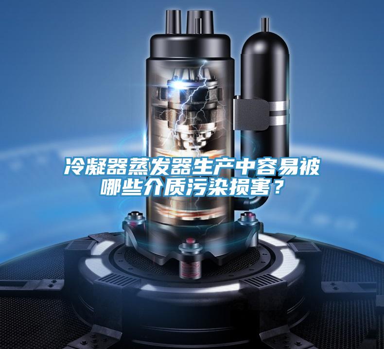 冷凝器蒸發(fā)器生產(chǎn)中容易被哪些介質污染損害?