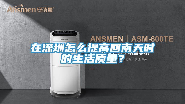 在深圳怎么提高回南天時的生活質量？