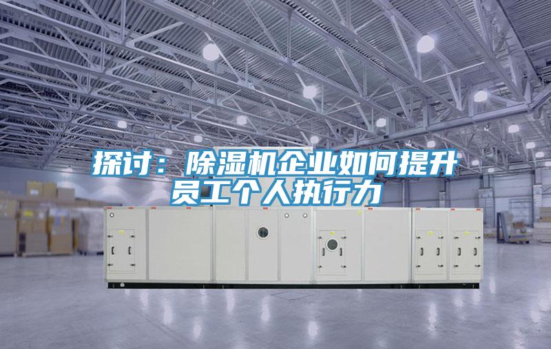 探討:除濕機企業(yè)如何提升員工個人執(zhí)行力