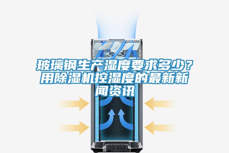 玻璃鋼生產濕度要求多少？用除濕機控濕度的最新新聞資訊