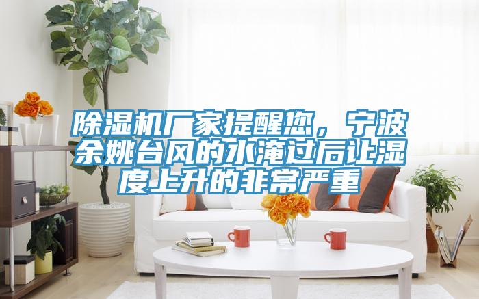 除濕機廠家提醒您,寧波余姚臺風的水淹過后讓濕度上升的非常嚴重