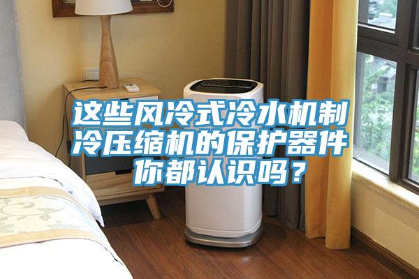 這些風冷式冷水機制冷壓縮機的保護器件 你都認識嗎?