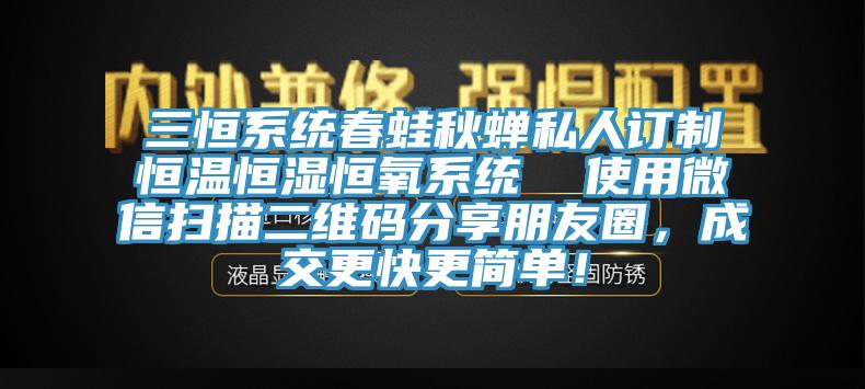 三恒系統春蛙秋蟬私人訂制恒溫恒濕恒氧系統 使用微信掃描二維碼分享朋友圈,成交更快更簡單!