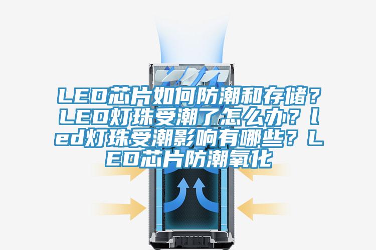 LED芯片如何防潮和存儲？LED燈珠受潮了怎么辦？led燈珠受潮影響有哪些？LED芯片防潮氧化