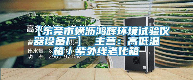 【東莞市橫瀝鴻輝環境試驗儀器設備廠】 主營:高低溫箱/紫外線老化箱