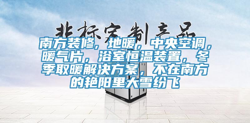 南方裝修, 地暖，中央空調，暖氣片，浴室恒溫裝置，冬季取暖解決方案，不在南方的艷陽里大雪紛飛