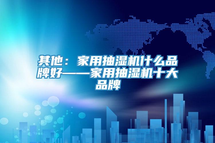 其他:家用抽濕機(jī)什么品牌好——家用抽濕機(jī)十大品牌