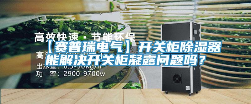 【賽普瑞電氣】開關柜除濕器能解決開關柜凝露問題嗎?