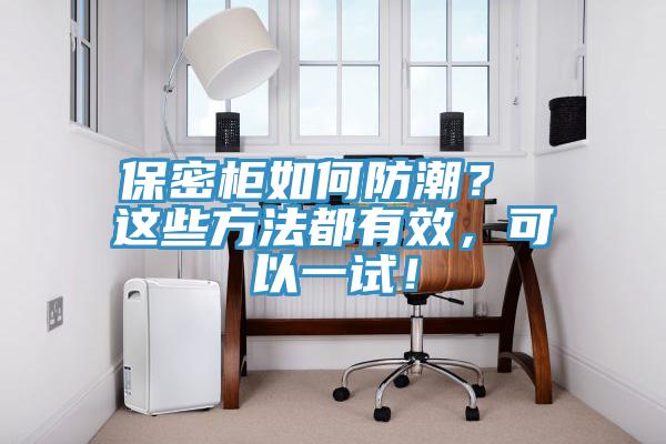 保密柜如何防潮? 這些方法都有效,可以一試!