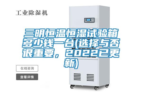 三明恒溫恒濕試驗箱多少錢一臺(選擇與否很重要,2022已更新)