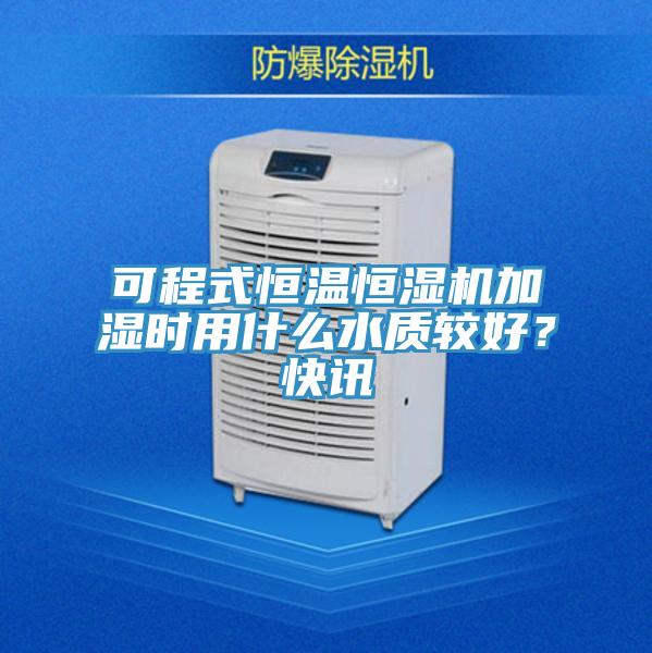可程式恒溫恒濕機加濕時用什么水質(zhì)較好?快訊
