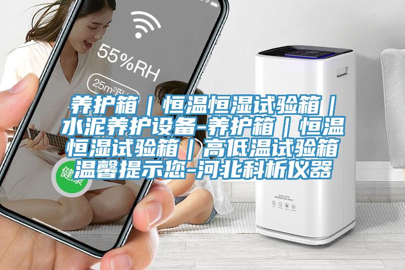養(yǎng)護(hù)箱|恒溫恒濕試驗(yàn)箱|水泥養(yǎng)護(hù)設(shè)備-養(yǎng)護(hù)箱|恒溫恒濕試驗(yàn)箱|高低溫試驗(yàn)箱溫馨提示您-河北科析儀器