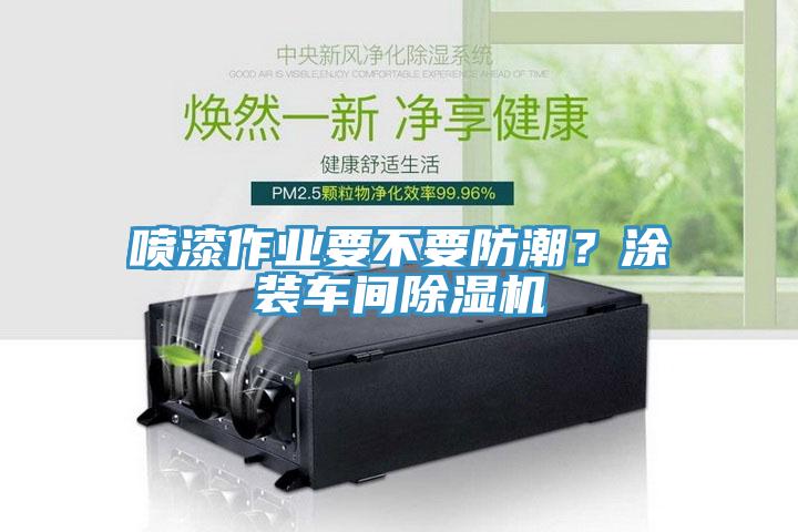 噴漆作業(yè)要不要防潮?涂裝車間除濕機
