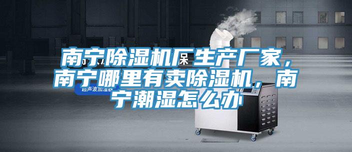 南寧除濕機廠生產(chǎn)廠家，南寧哪里有賣除濕機，南寧潮濕怎么辦