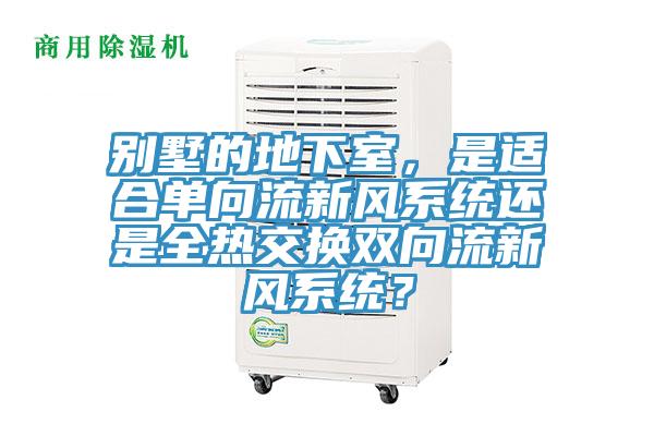別墅的地下室,是適合單向流新風系統(tǒng)還是全熱交換雙向流新風系統(tǒng)?