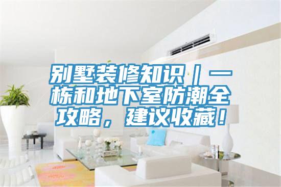 別墅裝修知識|一棟和地下室防潮全攻略,建議收藏!