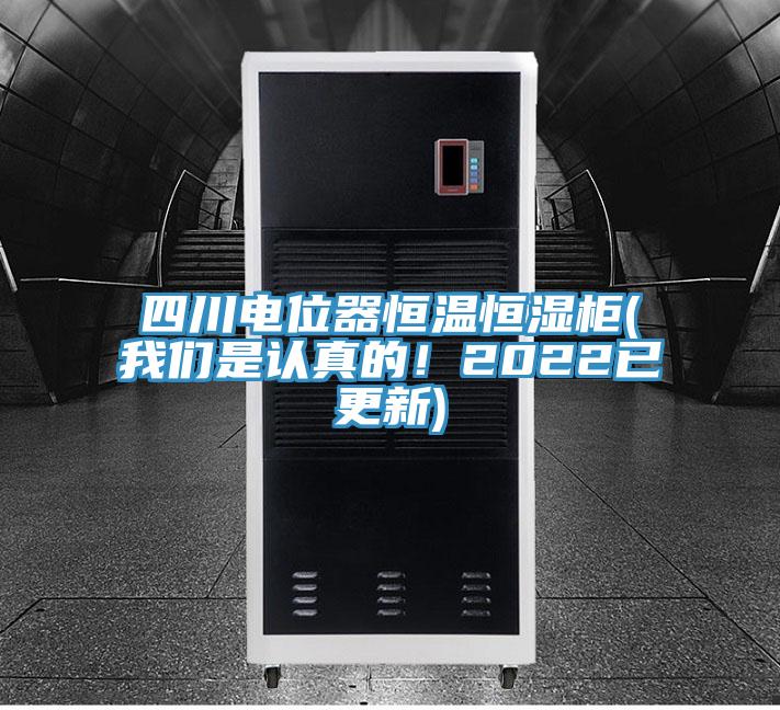 四川電位器恒溫恒濕柜(我們是認真的!2022已更新)