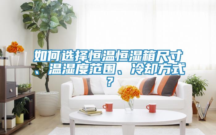 如何選擇恒溫恒濕箱尺寸、溫濕度范圍、冷卻方式?