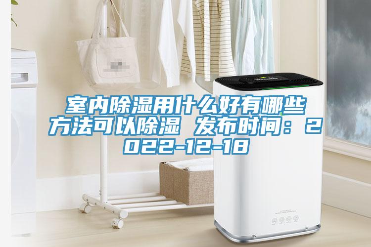 室內(nèi)除濕用什么好有哪些方法可以除濕 發(fā)布時間:2022-12-18
