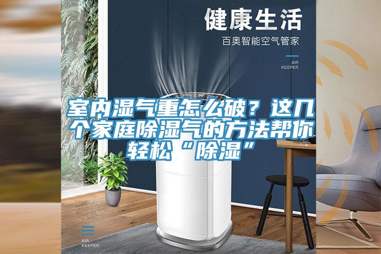 室內濕氣重怎么破?這幾個家庭除濕氣的方法幫你輕松“除濕”