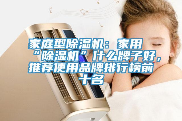 家庭型除濕機(jī):家用“除濕機(jī)”什么牌子好,推薦使用品牌排行榜前十名