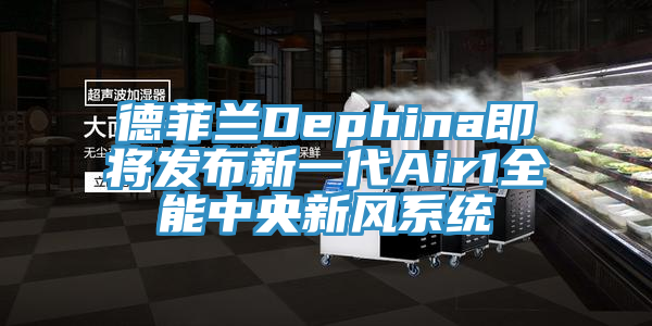 德菲蘭Dephina即將發布新一代Air1全能中央新風系統