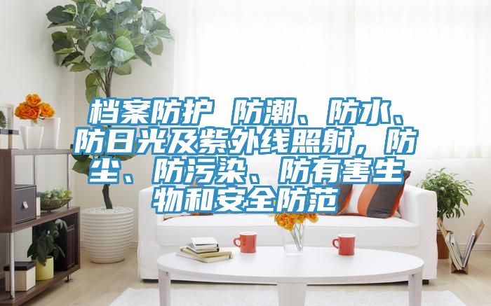 檔案防護 防潮、防水、防日光及紫外線照射，防塵、防污染、防有害生物和安全防范