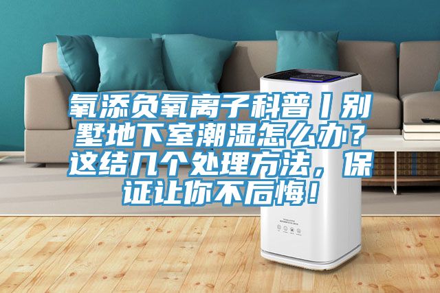 氧添負氧離子科普丨別墅地下室潮濕怎么辦?這結幾個處理方法,保證讓你不后悔!