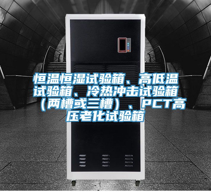 恒溫恒濕試驗箱、高低溫試驗箱、冷熱沖擊試驗箱（兩槽或三槽）、PCT高壓老化試驗箱