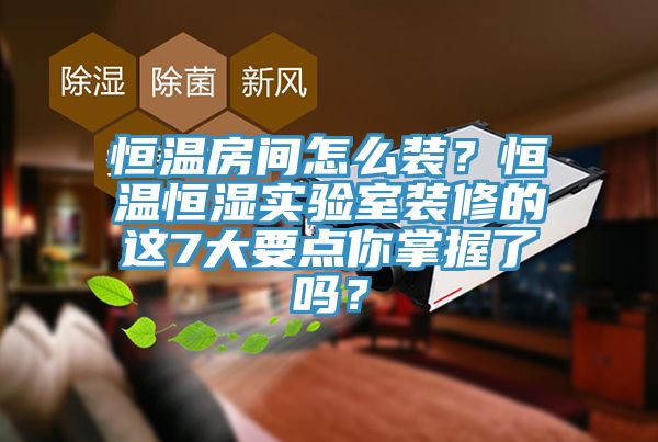 恒溫房間怎么裝？恒溫恒濕實驗室裝修的這7大要點你掌握了嗎？