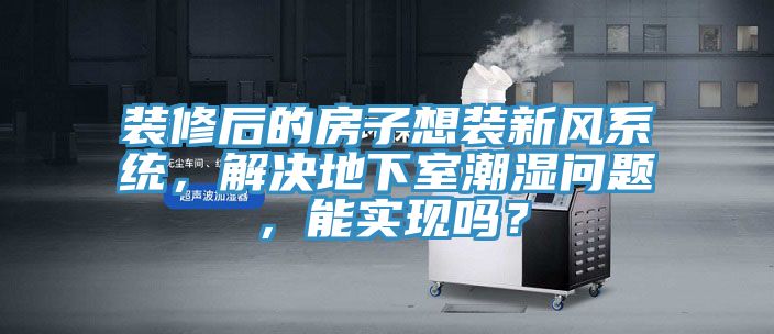 裝修后的房子想裝新風(fēng)系統(tǒng)，解決地下室潮濕問(wèn)題，能實(shí)現(xiàn)嗎？