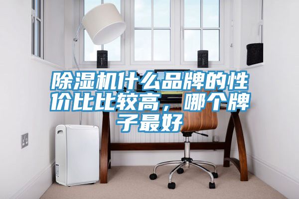 除濕機(jī)什么品牌的性價(jià)比比較高,哪個(gè)牌子最好