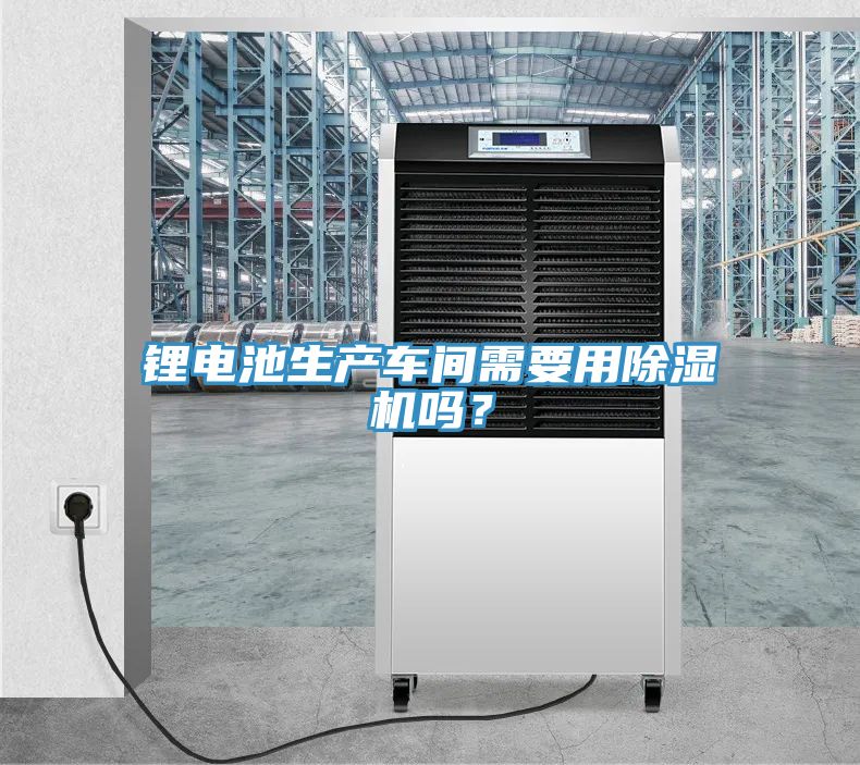 鋰電池生產車間需要用除濕機嗎？