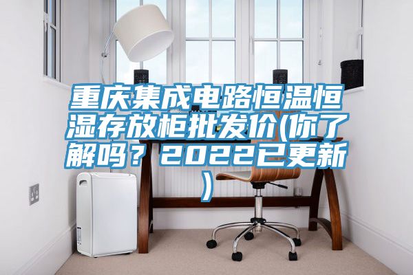 重慶集成電路恒溫恒濕存放柜批發(fā)價(你了解嗎?2022已更新)