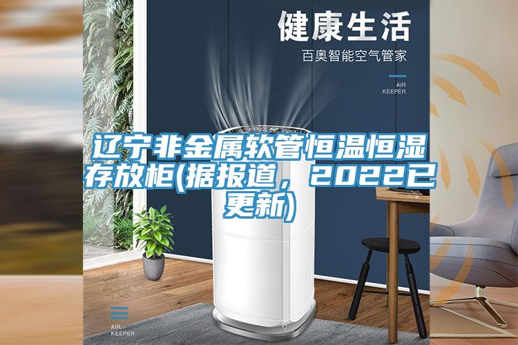 遼寧非金屬軟管恒溫恒濕存放柜(據(jù)報(bào)道，2022已更新)